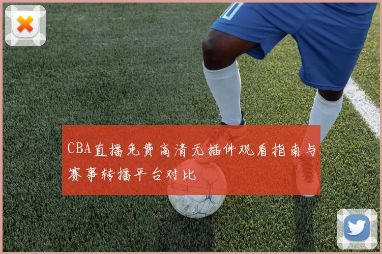 CBA直播免费高清无插件观看指南与赛事转播平台对比