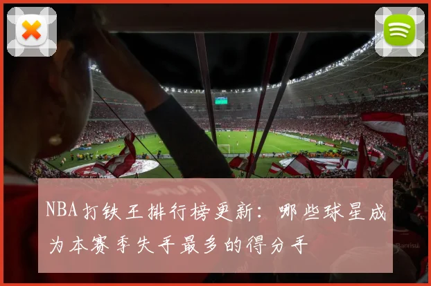 NBA打铁王排行榜更新:哪些球星成为本赛季失手最多的得分手