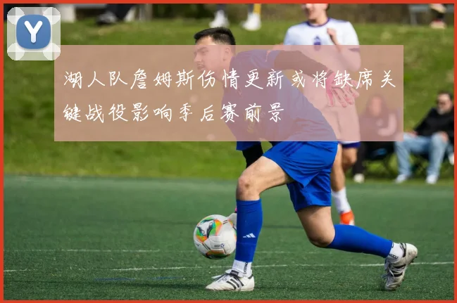 湖人队詹姆斯伤情更新或将缺席关键战役影响季后赛前景