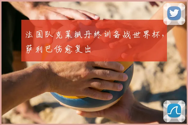 法国队克莱枫丹终训备战世界杯，萨利巴伤愈复出