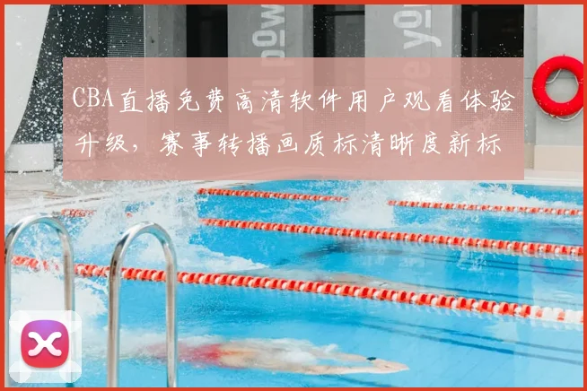 CBA直播免费高清软件用户观看体验升级，赛事转播画质标清晰度新标准