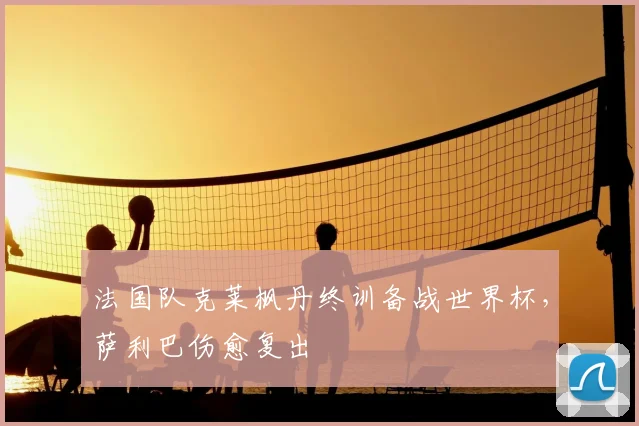 法国队克莱枫丹终训备战世界杯，萨利巴伤愈复出