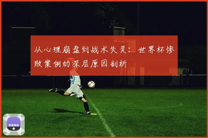 从心理崩盘到战术失灵：世界杯惨败案例的深层原因剖析