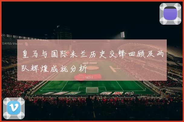 皇马与国际米兰历史交锋回顾及两队辉煌成就分析