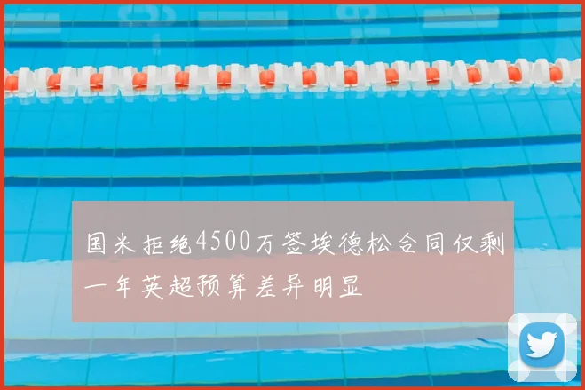 国米拒绝4500万签埃德松合同仅剩一年英超预算差异明显