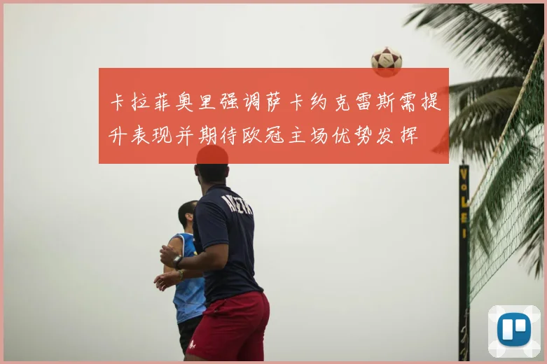 卡拉菲奥里强调萨卡约克雷斯需提升表现并期待欧冠主场优势发挥