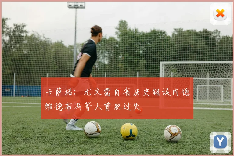 卡萨诺：尤文需自省历史错误内德维德布冯等人曾犯过失