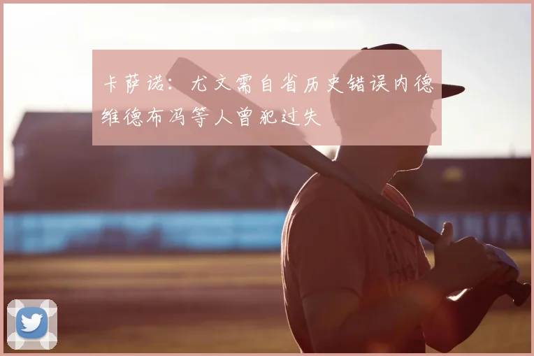 卡萨诺：尤文需自省历史错误内德维德布冯等人曾犯过失